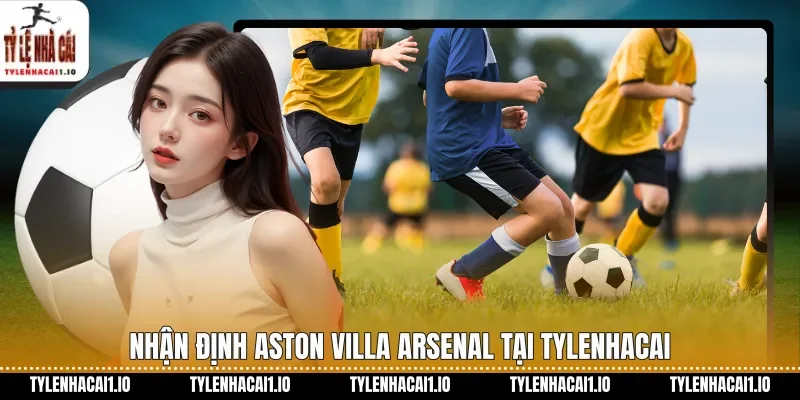Nhận định Aston Villa Arsenal tại tylenhacai