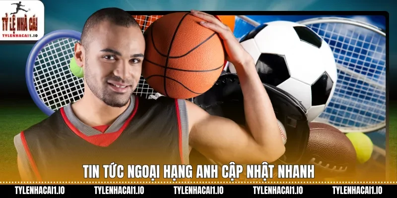 Tin tức Ngoại hạng Anh cập nhật nhanh